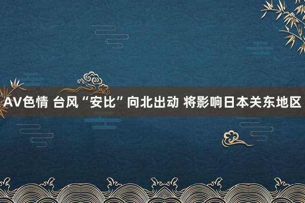 AV色情 台风“安比”向北出动 将影响日本关东地区