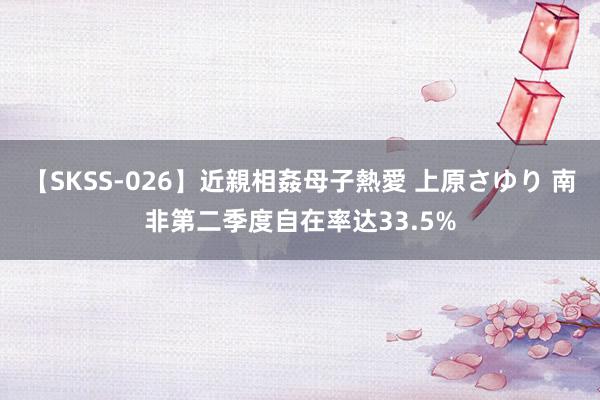 【SKSS-026】近親相姦母子熱愛 上原さゆり 南非第二季度自在率达33.5%