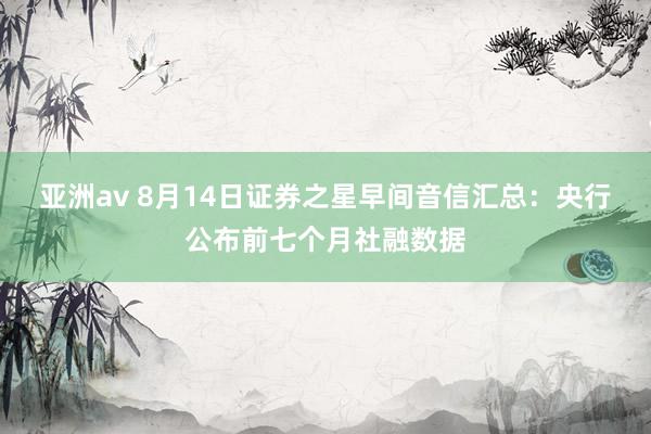 亚洲av 8月14日证券之星早间音信汇总：央行公布前七个月社融数据