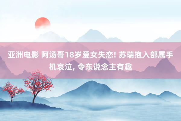 亚洲电影 阿汤哥18岁爱女失恋! 苏瑞抱入部属手机哀泣, 令东说念主有趣