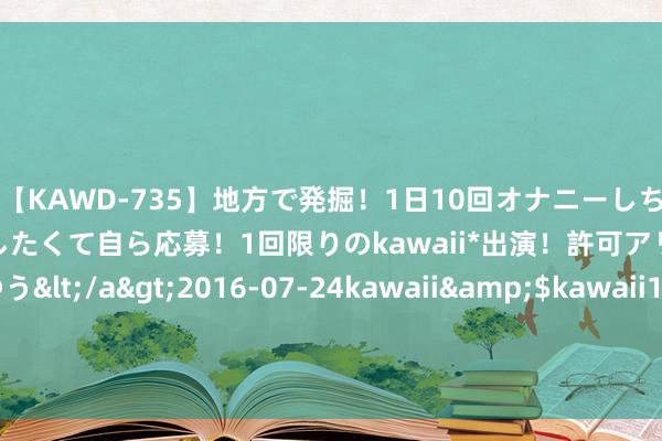 【KAWD-735】地方で発掘！1日10回オナニーしちゃう絶倫少女がセックスしたくて自ら応募！1回限りのkawaii*出演！許可アリAV発売 佐々木ゆう</a>2016-07-24kawaii&$kawaii151分钟 卢秀燕用尽心机太过机灵, 王金平能否憋闷成东谈主之好意思?