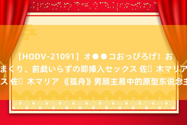 【HODV-21091】オ●●コおっぴろげ！お姉ちゃん 四六時中濡れまくり、前戯いらずの即挿入セックス 佐々木マリア 《孤舟》男顾主易中的原型东说念主物是谁？