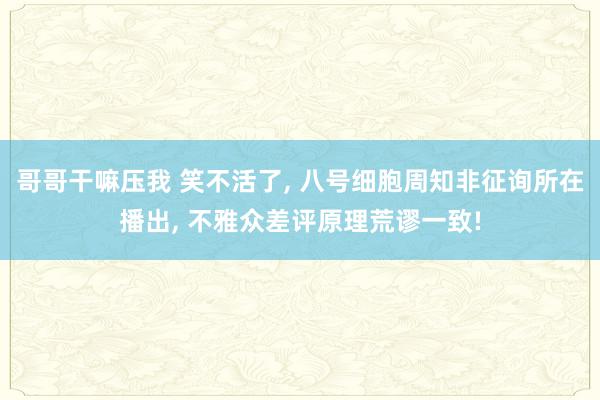 哥哥干嘛压我 笑不活了, 八号细胞周知非征询所在播出, 不雅众差评原理荒谬一致!