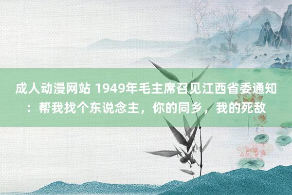 成人动漫网站 1949年毛主席召见江西省委通知：帮我找个东说念主，你的同乡，我的死敌