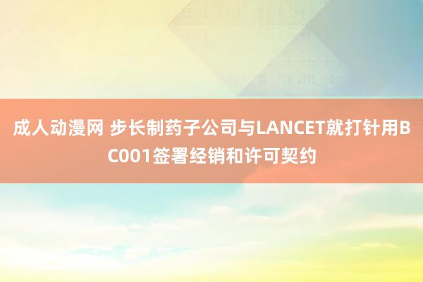 成人动漫网 步长制药子公司与LANCET就打针用BC001签署经销和许可契约