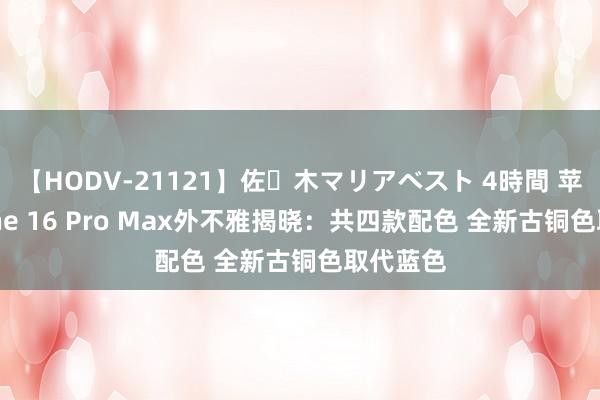 【HODV-21121】佐々木マリアベスト 4時間 苹果iPhone 16 Pro Max外不雅揭晓：共四款配色 全新古铜色取代蓝色