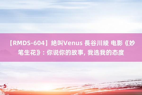 【RMDS-604】絶叫Venus 長谷川綾 电影《妙笔生花》: 你说你的故事, 我选我的态度