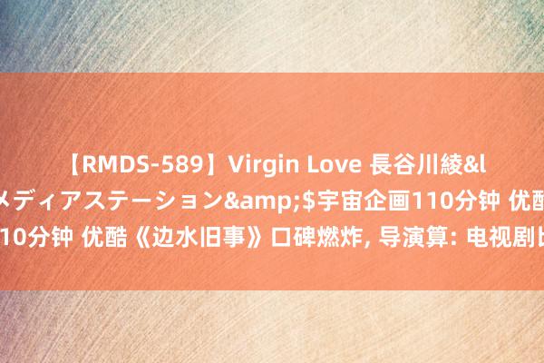 【RMDS-589】Virgin Love 長谷川綾</a>2010-05-17メディアステーション&$宇宙企画110分钟 优酷《边水旧事》口碑燃炸, 导演算: 电视剧比电影更顺应讲故事