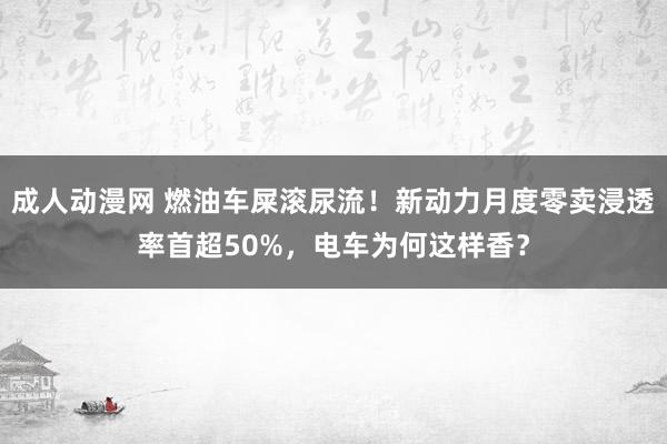 成人动漫网 燃油车屎滚尿流！新动力月度零卖浸透率首超50%，电车为何这样香？