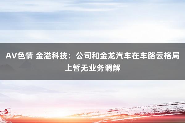 AV色情 金溢科技：公司和金龙汽车在车路云格局上暂无业务调解