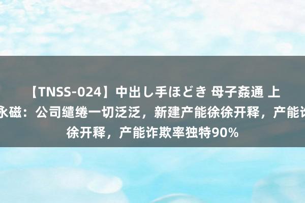 【TNSS-024】中出し手ほどき 母子姦通 上原さゆり 金力永磁：公司缱绻一切泛泛，新建产能徐徐开释，产能诈欺率独特90%