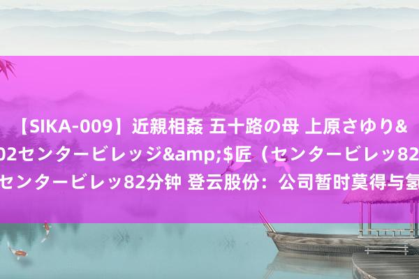 【SIKA-009】近親相姦 五十路の母 上原さゆり</a>2009-04-02センタービレッジ&$匠（センタービレッ82分钟 登云股份：公司暂时莫得与氢动力车企调和