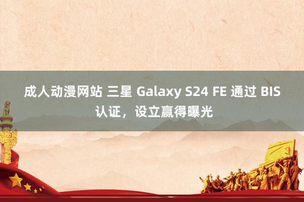 成人动漫网站 三星 Galaxy S24 FE 通过 BIS 认证，设立赢得曝光