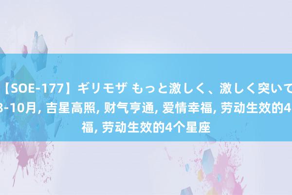 【SOE-177】ギリモザ もっと激しく、激しく突いて Ami 8-10月, 吉星高照, 财气亨通, 爱情幸福, 劳动生效的4个星座