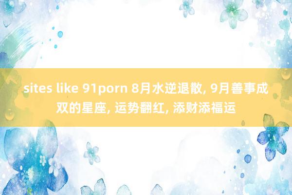 sites like 91porn 8月水逆退散, 9月善事成双的星座, 运势翻红, 添财添福运