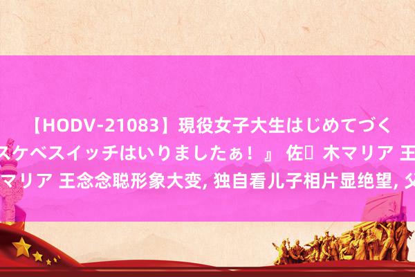 【HODV-21083】現役女子大生はじめてづくしのセックス 『私のドスケベスイッチはいりましたぁ！』 佐々木マリア 王念念聪形象大变, 独自看儿子相片显绝望, 父爱露馅引关切