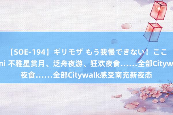 【SOE-194】ギリモザ もう我慢できない！ここでエッチしよっ Ami 不雅星赏月、泛舟夜游、狂欢夜食……全部Citywalk感受南充新夜态