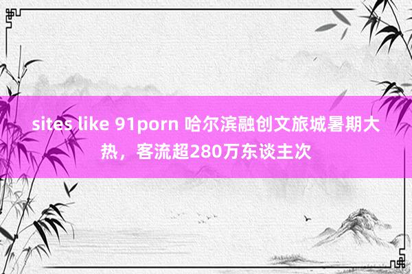 sites like 91porn 哈尔滨融创文旅城暑期大热，客流超280万东谈主次