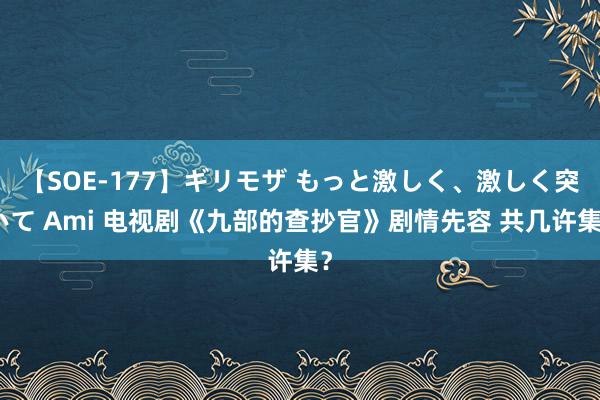 【SOE-177】ギリモザ もっと激しく、激しく突いて Ami 电视剧《九部的查抄官》剧情先容 共几许集？