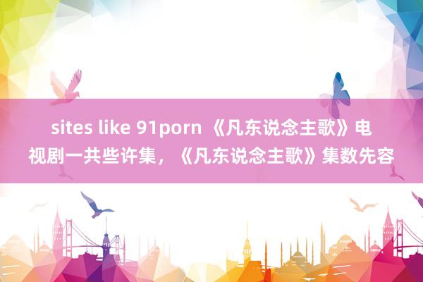 sites like 91porn 《凡东说念主歌》电视剧一共些许集，《凡东说念主歌》集数先容