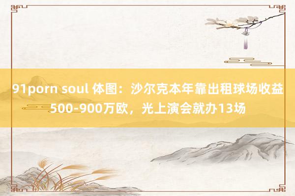 91porn soul 体图：沙尔克本年靠出租球场收益500-900万欧，光上演会就办13场