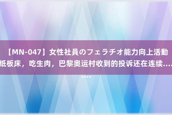 【MN-047】女性社員のフェラチオ能力向上活動 纸板床，吃生肉，巴黎奥运村收到的投诉还在连续.....