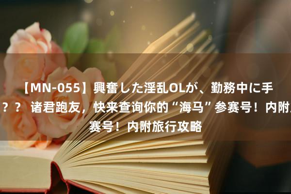 【MN-055】興奮した淫乱OLが、勤務中に手コキ！！？？ 诸君跑友，快来查询你的“海马”参赛号！内附旅行攻略