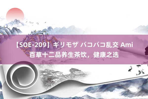 【SOE-209】ギリモザ バコバコ乱交 Ami 百草十二品养生茶饮，健康之选