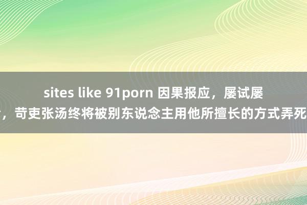 sites like 91porn 因果报应，屡试屡验，苛吏张汤终将被别东说念主用他所擅长的方式弄死了