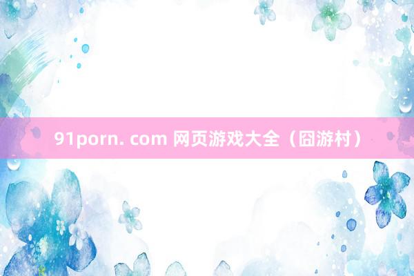 91porn. com 网页游戏大全（囧游村）