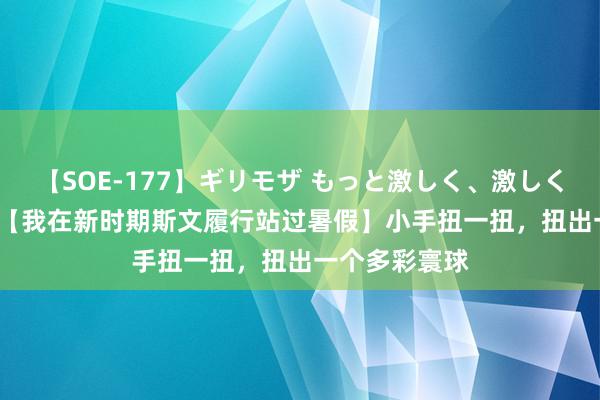 【SOE-177】ギリモザ もっと激しく、激しく突いて Ami 【我在新时期斯文履行站过暑假】小手扭一扭，扭出一个多彩寰球