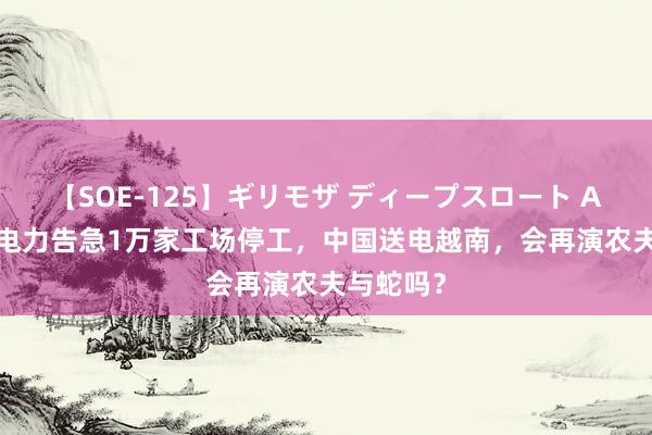 【SOE-125】ギリモザ ディープスロート Ami 越南电力告急1万家工场停工，中国送电越南，会再演农夫与蛇吗？