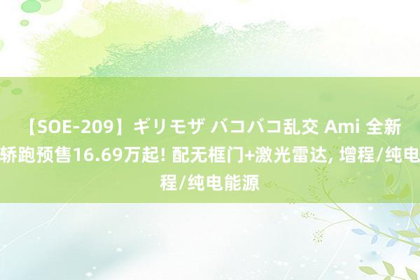 【SOE-209】ギリモザ バコバコ乱交 Ami 全新猎装轿跑预售16.69万起! 配无框门+激光雷达, 增程/纯电能源