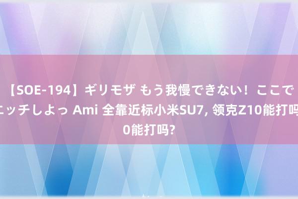 【SOE-194】ギリモザ もう我慢できない！ここでエッチしよっ Ami 全靠近标小米SU7, 领克Z10能打吗?