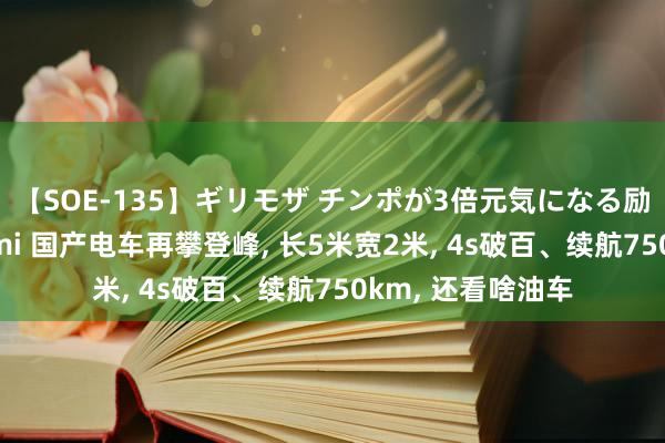 【SOE-135】ギリモザ チンポが3倍元気になる励ましセックス Ami 国产电车再攀登峰, 长5米宽2米, 4s破百、续航750km, 还看啥油车