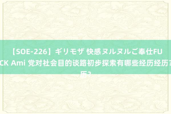 【SOE-226】ギリモザ 快感ヌルヌルご奉仕FUCK Ami 党对社会目的谈路初步探索有哪些经历经历？