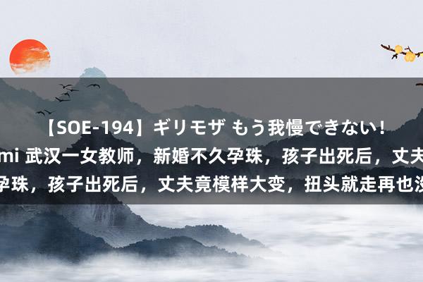 【SOE-194】ギリモザ もう我慢できない！ここでエッチしよっ Ami 武汉一女教师，新婚不久孕珠，孩子出死后，丈夫竟模样大变，扭头就走再也没转头