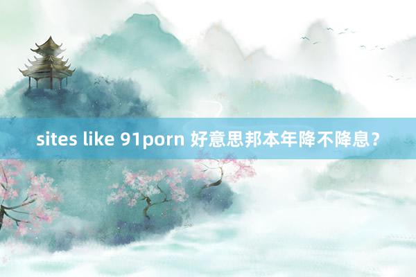 sites like 91porn 好意思邦本年降不降息？