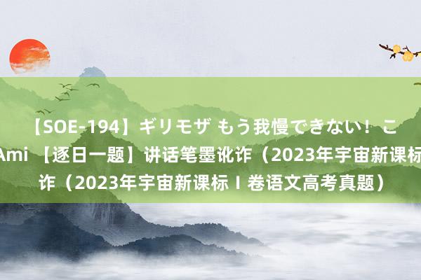 【SOE-194】ギリモザ もう我慢できない！ここでエッチしよっ Ami 【逐日一题】讲话笔墨讹诈（2023年宇宙新课标Ⅰ卷语文高考真题）