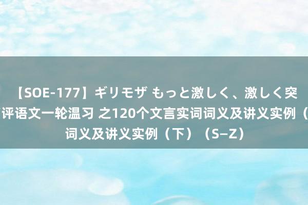 【SOE-177】ギリモザ もっと激しく、激しく突いて Ami 高评语文一轮温习 之120个文言实词词义及讲义实例（下）（S—Z）