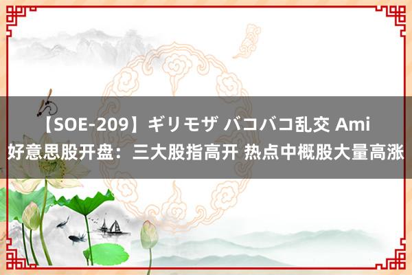 【SOE-209】ギリモザ バコバコ乱交 Ami 好意思股开盘：三大股指高开 热点中概股大量高涨