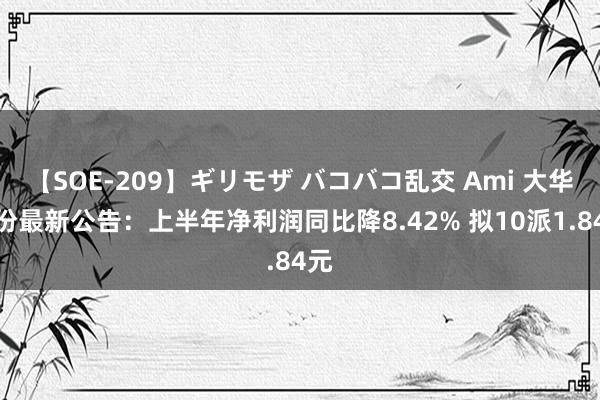 【SOE-209】ギリモザ バコバコ乱交 Ami 大华股份最新公告：上半年净利润同比降8.42% 拟10派1.84元