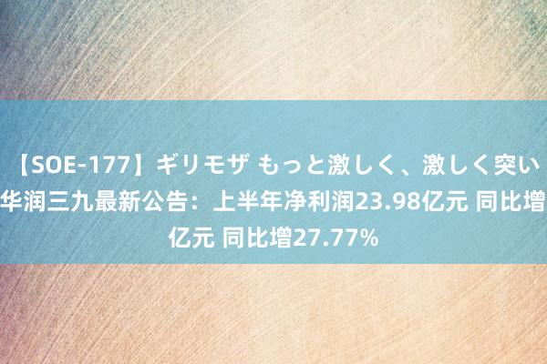 【SOE-177】ギリモザ もっと激しく、激しく突いて Ami 华润三九最新公告：上半年净利润23.98亿元 同比增27.77%