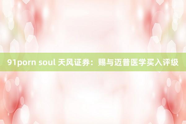 91porn soul 天风证券：赐与迈普医学买入评级