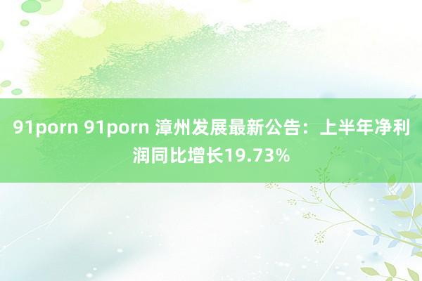 91porn 91porn 漳州发展最新公告：上半年净利润同比增长19.73%