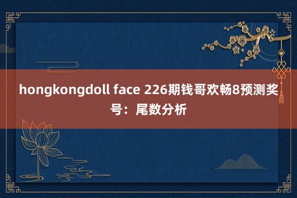 hongkongdoll face 226期钱哥欢畅8预测奖号：尾数分析