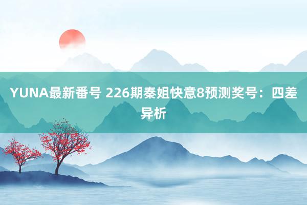 YUNA最新番号 226期秦姐快意8预测奖号：四差异析