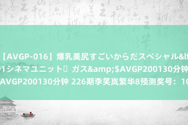 【AVGP-016】爆乳美尻すごいからだスペシャル</a>2007-12-01シネマユニット・ガス&$AVGP200130分钟 226期李笑岚繁华8预测奖号：10码保举