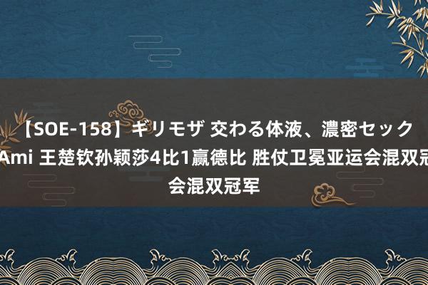 【SOE-158】ギリモザ 交わる体液、濃密セックス Ami 王楚钦孙颖莎4比1赢德比 胜仗卫冕亚运会混双冠军