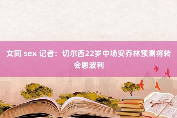 女同 sex 记者：切尔西22岁中场安乔林预测将转会恩波利